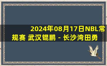 2024年08月17日NBL常规赛 武汉锟鹏 - 长沙湾田勇胜 全场录像